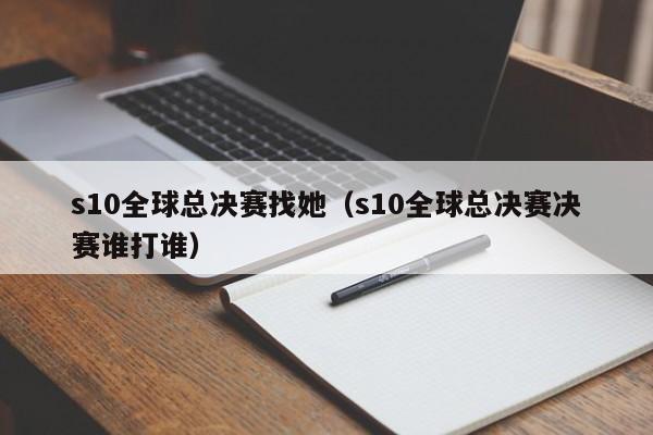 s10全球總決賽找她（s10全球總決賽決賽誰打誰）