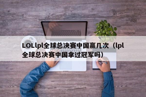 LOLlpl全球總決賽中國贏幾次（lpl全球總決賽中國拿過冠軍嗎）