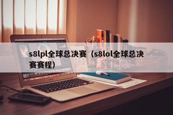 s8lpl全球總決賽（s8lol全球總決賽賽程）