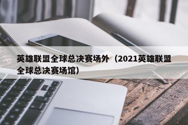 英雄聯盟全球總決賽場外（2021英雄聯盟全球總決賽場館）