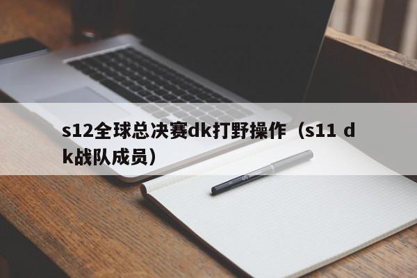 s12全球總決賽dk打野操作（s11 dk戰隊成員）