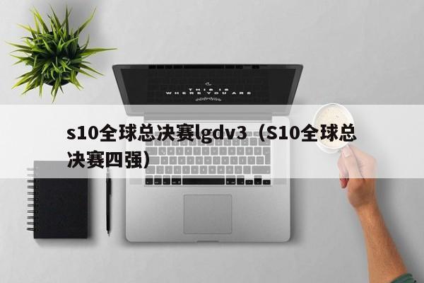 s10全球總決賽lgdv3（S10全球總決賽四強）