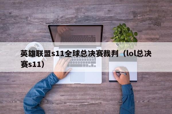 英雄聯盟s11全球總決賽裁判（lol總決賽s11）