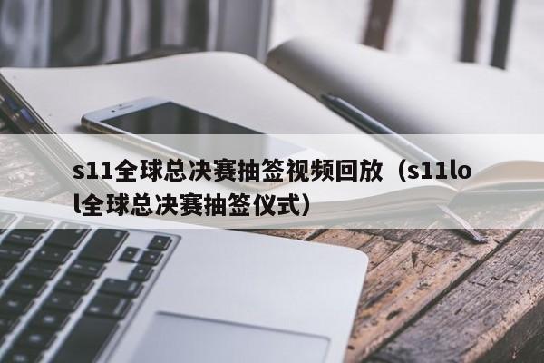 s11全球總決賽抽簽視頻回放（s11lol全球總決賽抽簽儀式）