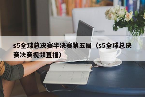 s5全球總決賽半決賽第五局（s5全球總決賽決賽視頻直播）