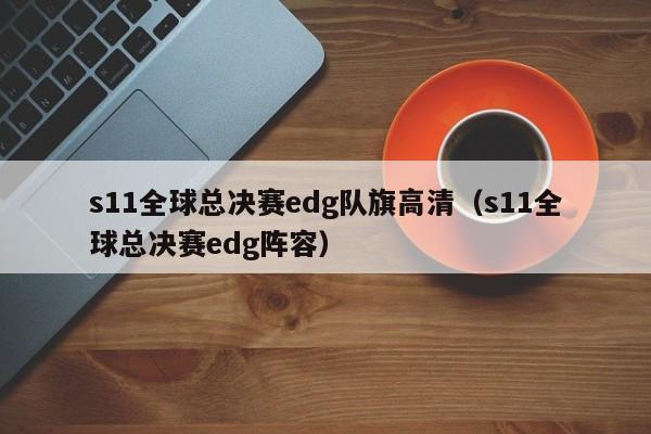 s11全球總決賽edg隊旗高清（s11全球總決賽edg陣容）