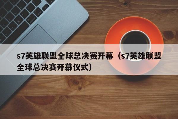 s7英雄聯盟全球總決賽開幕（s7英雄聯盟全球總決賽開幕儀式）