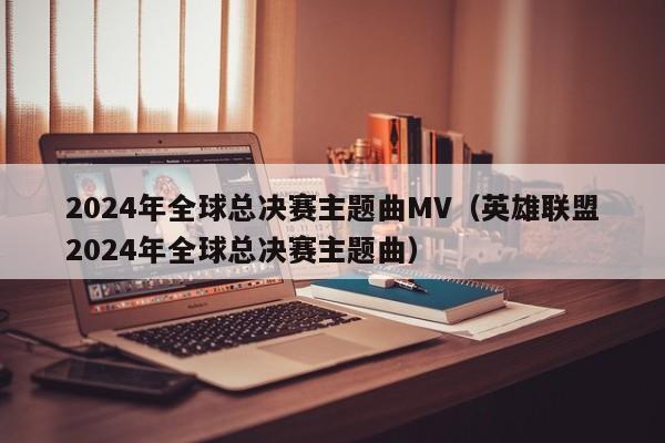 2024年全球總決賽主題曲MV（英雄聯盟2024年全球總決賽主題曲）