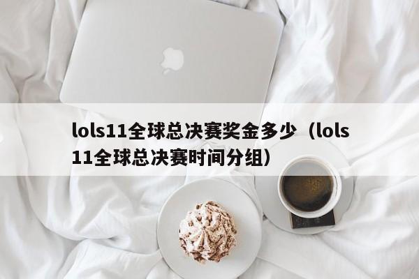 lols11全球總決賽獎金多少（lols11全球總決賽時間分組）