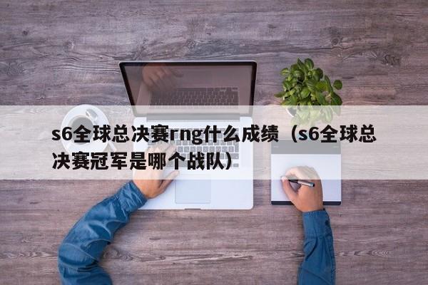 s6全球總決賽rng什麼成績（s6全球總決賽冠軍是哪個戰隊）