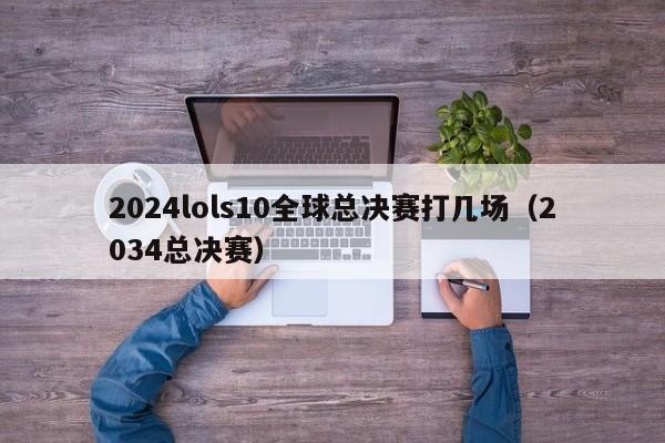 2024lols10全球總決賽打幾場（2034總決賽）