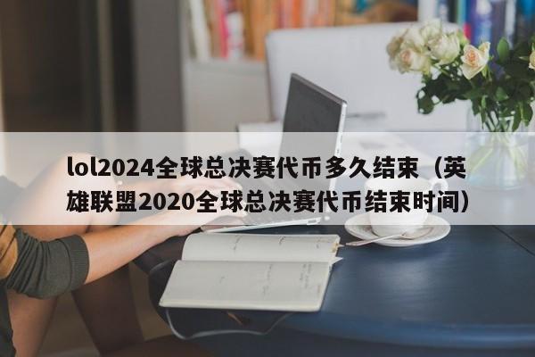 lol2024全球總決賽代幣多久結束（英雄聯盟2020全球總決賽代幣結束時間）