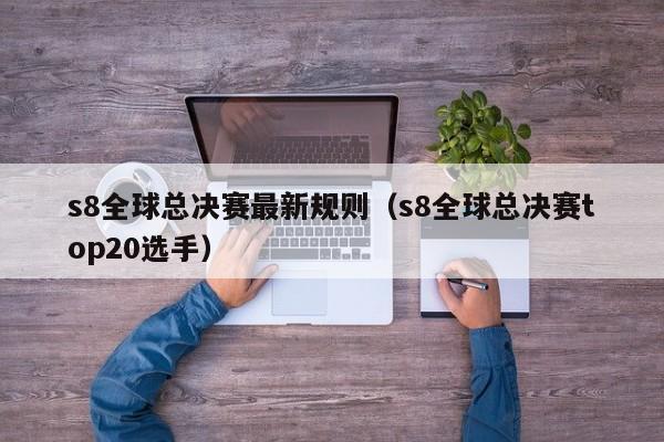 s8全球總決賽最新規則（s8全球總決賽top20選手）