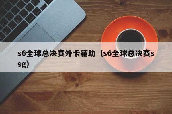 s6全球總決賽外卡輔助（s6全球總決賽ssg）