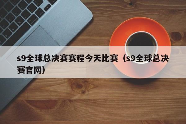 s9全球總決賽賽程今天比賽（s9全球總決賽官網）