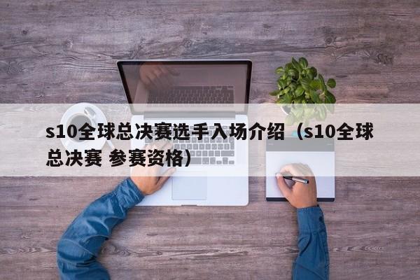 s10全球總決賽選手入場介紹（s10全球總決賽 參賽資格）