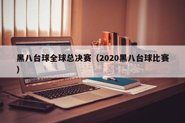 黑八臺球全球總決賽（2020黑八臺球比賽）