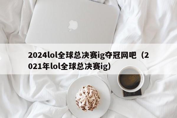 2024lol全球總決賽ig奪冠網吧（2021年lol全球總決賽ig）