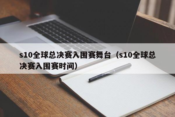 s10全球總決賽入圍賽舞臺（s10全球總決賽入圍賽時間）