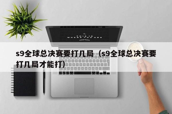 s9全球總決賽要打幾局（s9全球總決賽要打幾局才能打）