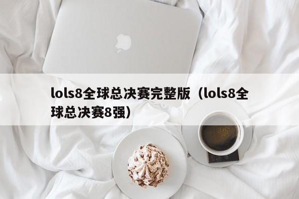 lols8全球總決賽完整版（lols8全球總決賽8強）