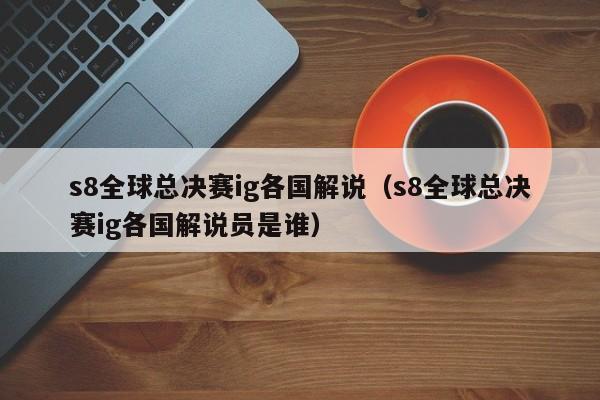 s8全球總決賽ig各國解說（s8全球總決賽ig各國解說員是誰）