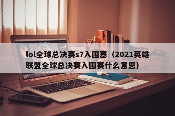 lol全球總決賽s7入圍塞（2021英雄聯盟全球總決賽入圍賽什麼意思）