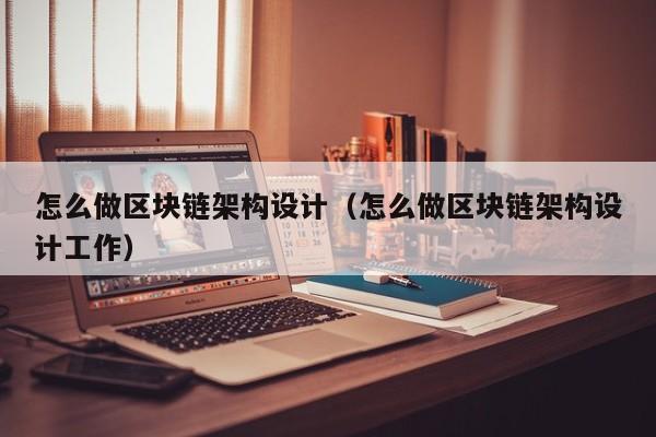 怎麼做區塊鏈架構設計（怎麼做區塊鏈架構設計工作）