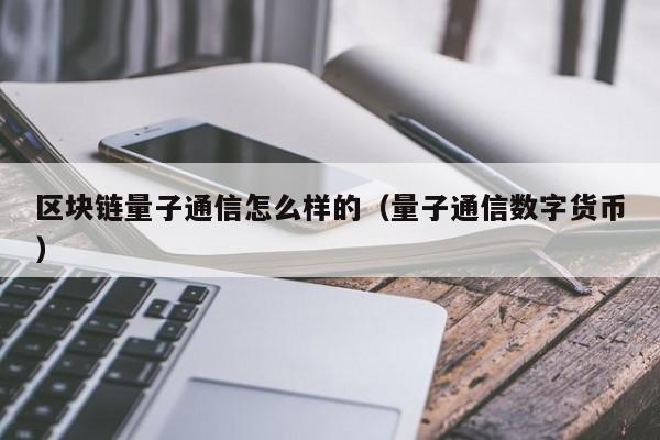 區塊鏈量子通信怎麼樣的（量子通信數字貨幣）