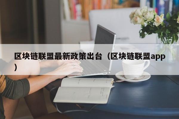 區塊鏈聯盟最新政策出臺（區塊鏈聯盟app）