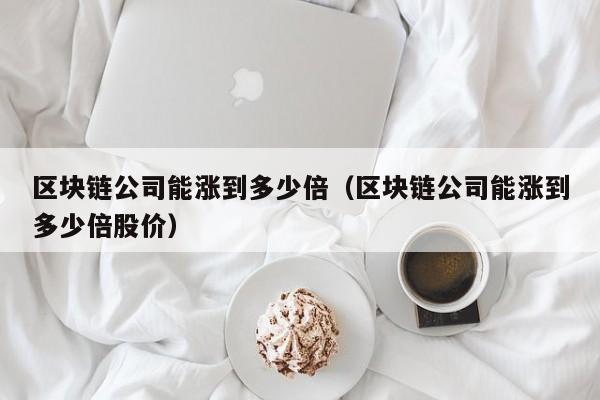 區塊鏈公司能漲到多少倍（區塊鏈公司能漲到多少倍股價）