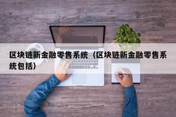 區塊鏈新金融零售系統（區塊鏈新金融零售系統包括）