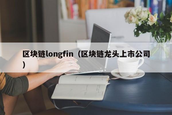 區塊鏈longfin（區塊鏈龍頭上市公司）