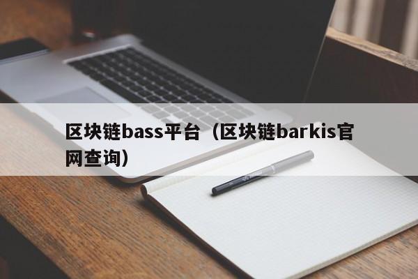 區塊鏈bass平臺（區塊鏈barkis官網查詢）