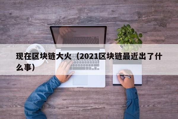 現在區塊鏈大火（2021區塊鏈最近出了什麼事）