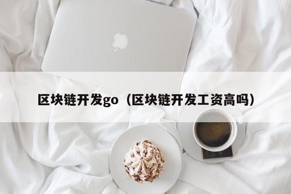 區塊鏈開發go（區塊鏈開發工資高嗎）