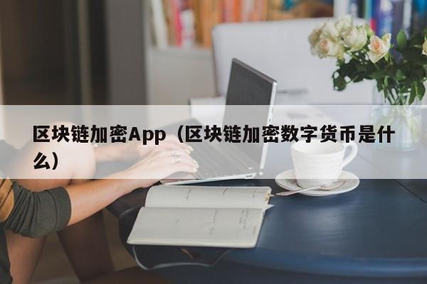 區塊鏈加密App（區塊鏈加密數字貨幣是什麼）