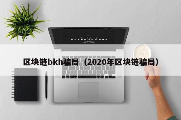 區塊鏈bkh騙局（2020年區塊鏈騙局）