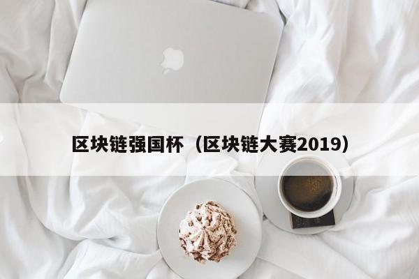 區塊鏈強國杯（區塊鏈大賽2019）