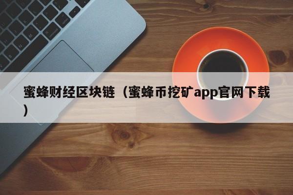 蜜蜂財經區塊鏈（蜜蜂幣挖礦app官網下載）