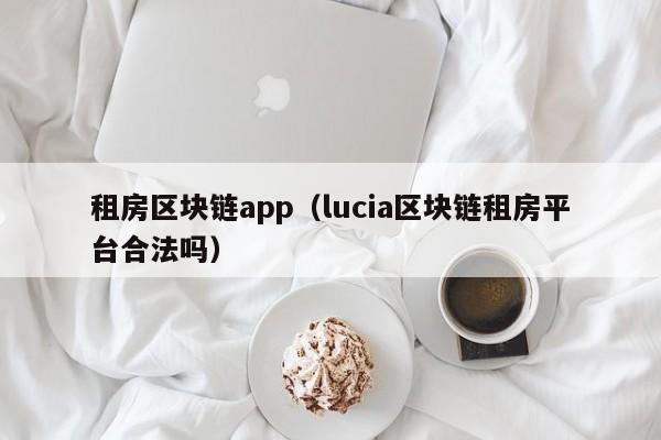 租房區塊鏈app（lucia區塊鏈租房平臺合法嗎）