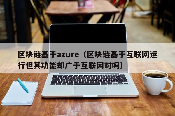 區塊鏈基於azure（區塊鏈基於互聯網運行但其功能卻廣於互聯網對嗎）