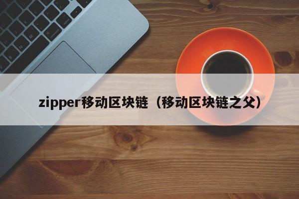 zipper移動區塊鏈（移動區塊鏈之父）