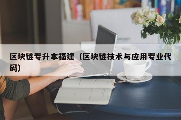 區塊鏈專升本福建（區塊鏈技術與應用專業代碼）