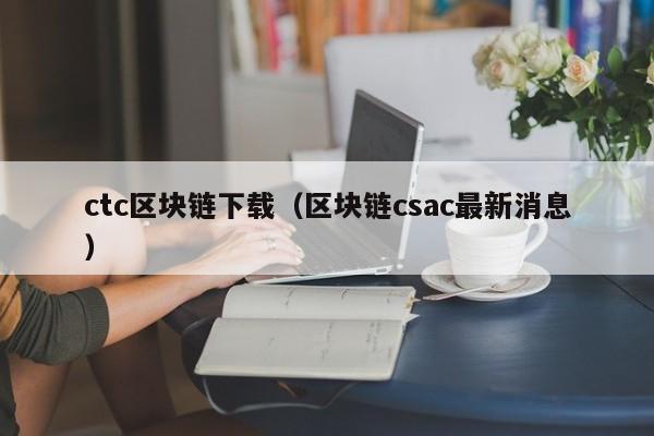 ctc區塊鏈下載（區塊鏈csac最新消息）