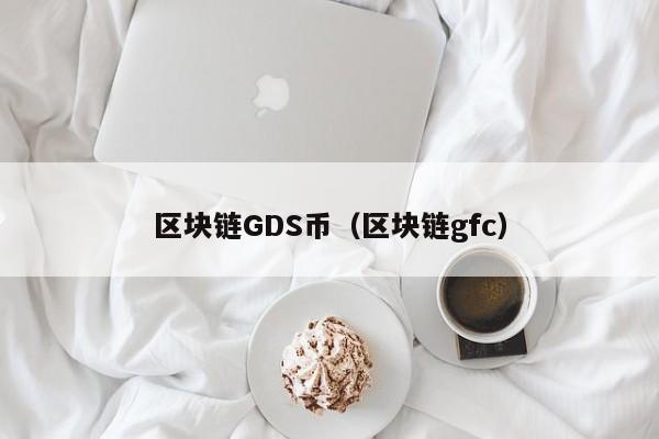 區塊鏈GDS幣（區塊鏈gfc）