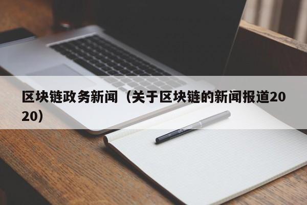 區塊鏈政務新聞（關於區塊鏈的新聞報道2020）