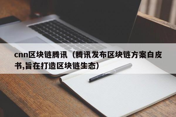 cnn區塊鏈騰訊（騰訊發布區塊鏈方案白皮書,旨在打造區塊鏈生態）