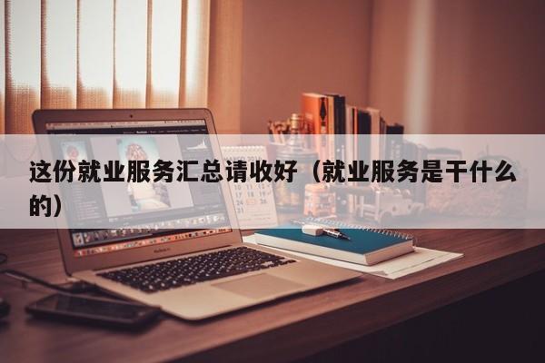 這份就業服務匯總請收好（就業服務是幹什麼的）