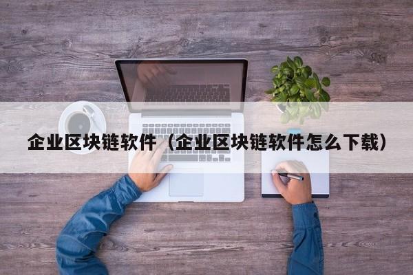 企業區塊鏈軟件（企業區塊鏈軟件怎麼下載）